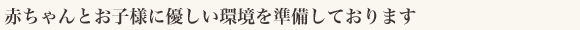 赤ちゃんとお子様に優しい環境を準備しております